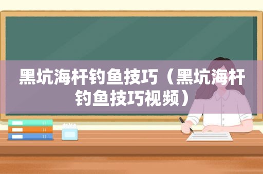 黑坑海杆钓鱼技巧（黑坑海杆钓鱼技巧视频）