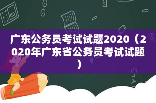 广东公务员考试试题2020（2020年广东省公务员考试试题）