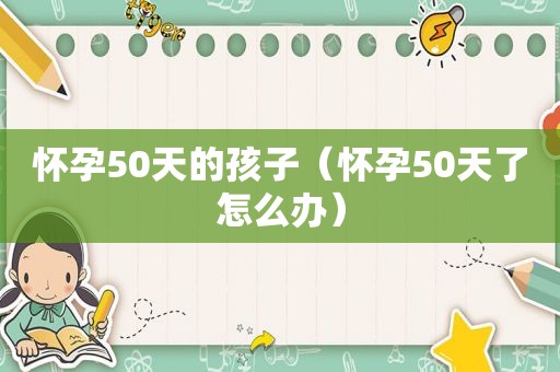 怀孕50天的孩子（怀孕50天了怎么办）