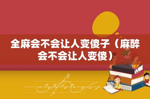 全麻会不会让人变傻子（麻醉会不会让人变傻）