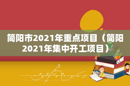 简阳市2021年重点项目（简阳2021年集中开工项目）