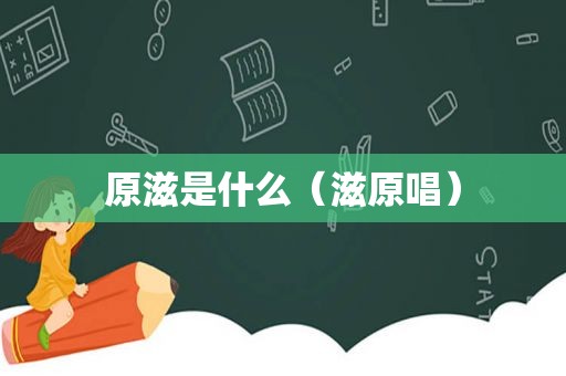 原滋是什么（滋原唱）