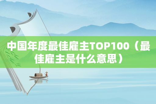 中国年度最佳雇主TOP100（最佳雇主是什么意思）