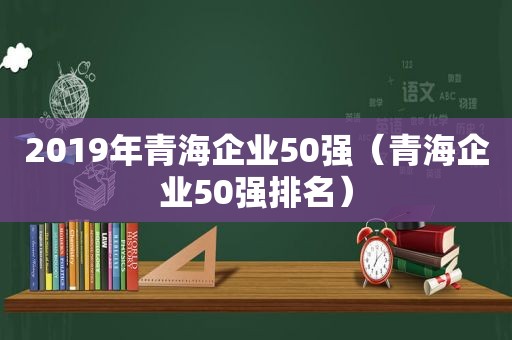 2019年青海企业50强（青海企业50强排名）