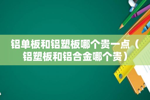 铝单板和铝塑板哪个贵一点（铝塑板和铝合金哪个贵）