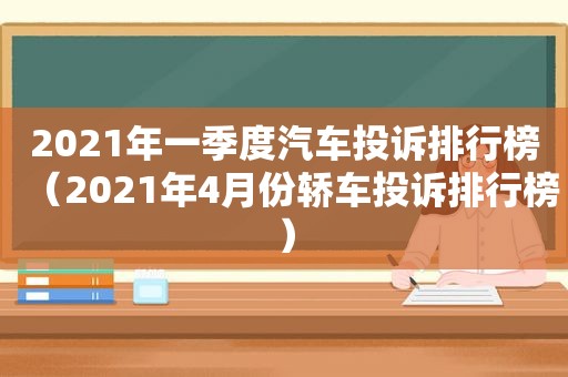 2021年一季度汽车投诉排行榜（2021年4月份轿车投诉排行榜）