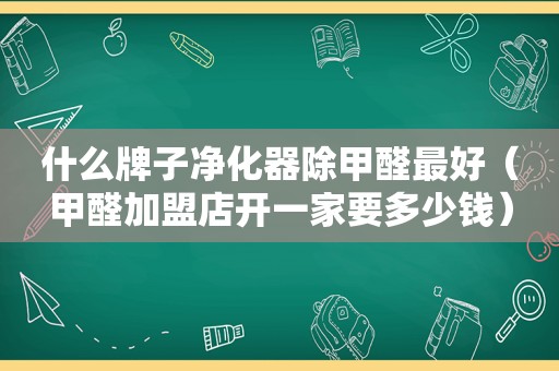 什么牌子净化器除甲醛最好（甲醛加盟店开一家要多少钱）