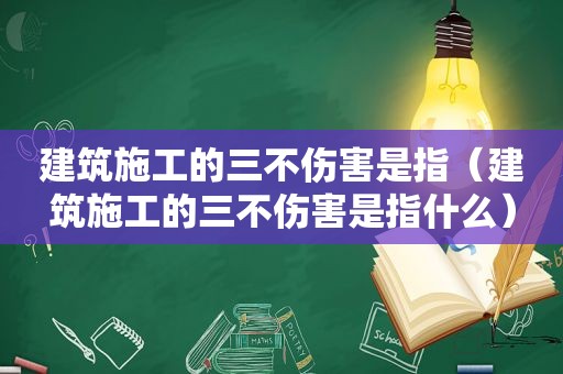 建筑施工的三不伤害是指（建筑施工的三不伤害是指什么）