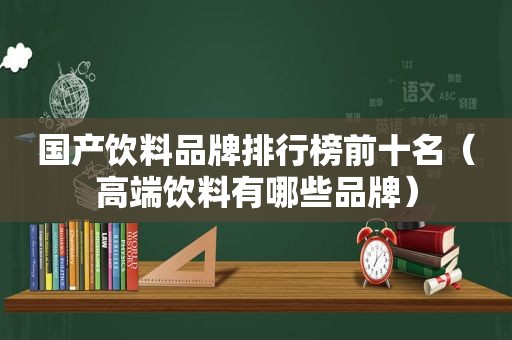 国产饮料品牌排行榜前十名（高端饮料有哪些品牌）