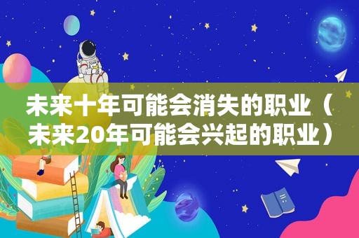 未来十年可能会消失的职业（未来20年可能会兴起的职业）