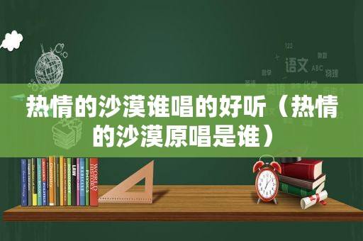 热情的沙漠谁唱的好听（热情的沙漠原唱是谁）