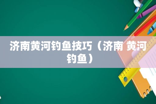 济南黄河钓鱼技巧（济南 黄河 钓鱼）