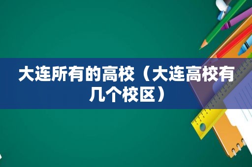 大连所有的高校（大连高校有几个校区）