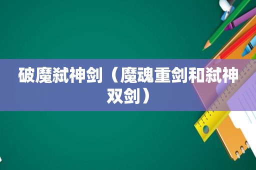 破魔弑神剑（魔魂重剑和弑神双剑）