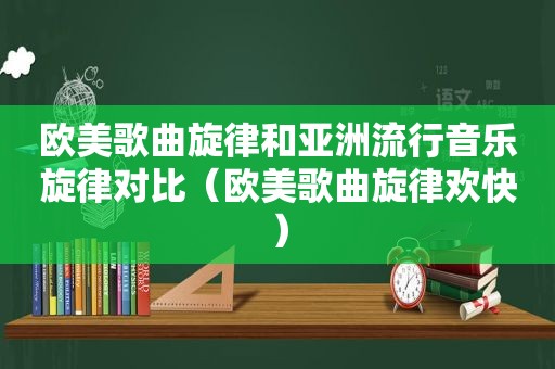 欧美歌曲旋律和亚洲流行音乐旋律对比（欧美歌曲旋律欢快）