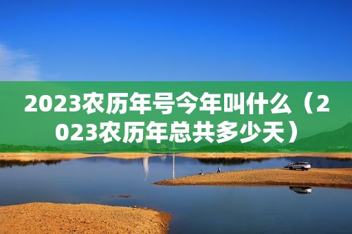 2023农历年号今年叫什么（2023农历年总共多少天）