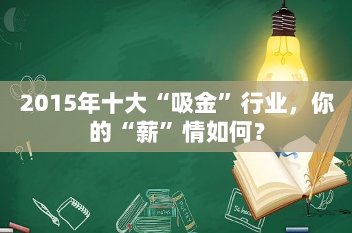 2015年十大“吸金”行业，你的“薪”情如何？