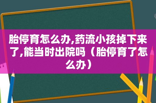 胎停育怎么办,药流小孩掉下来了,能当时出院吗（胎停育了怎么办）