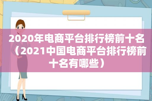 2020年电商平台排行榜前十名（2021中国电商平台排行榜前十名有哪些）