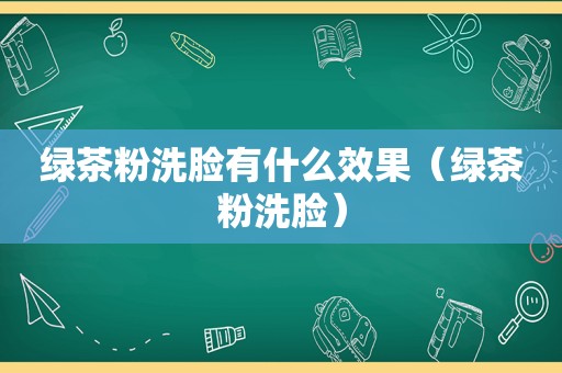 绿茶粉洗脸有什么效果（绿茶粉洗脸）