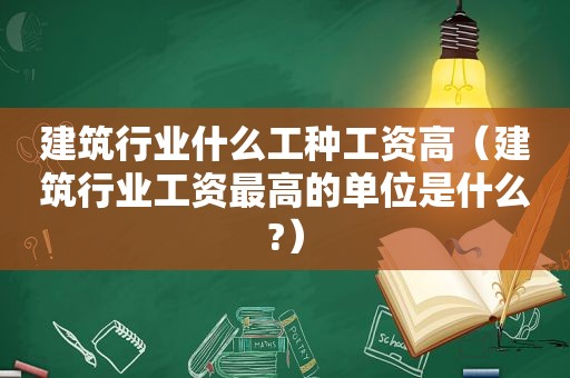 建筑行业什么工种工资高（建筑行业工资最高的单位是什么?）