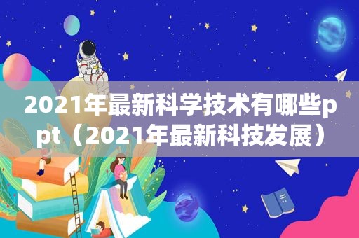 2021年最新科学技术有哪些ppt（2021年最新科技发展）