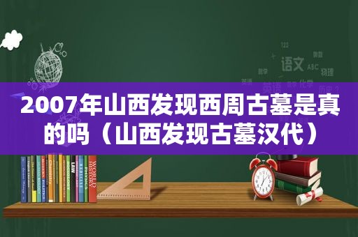 2007年山西发现西周古墓是真的吗（山西发现古墓汉代）