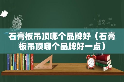 石膏板吊顶哪个品牌好（石膏板吊顶哪个品牌好一点）