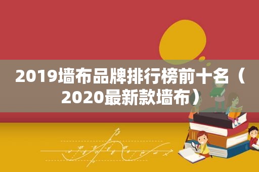 2019墙布品牌排行榜前十名（2020最新款墙布）