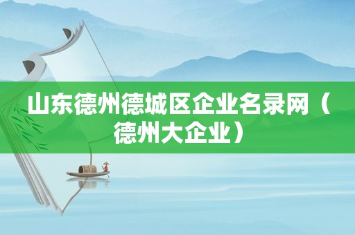 山东德州德城区企业名录网（德州大企业）