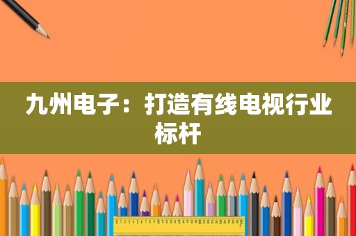 九州电子：打造有线电视行业标杆