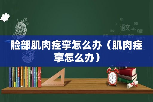 脸部肌肉痉挛怎么办（肌肉痉挛怎么办）