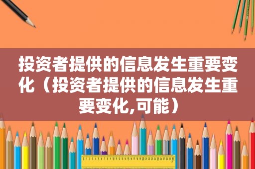 投资者提供的信息发生重要变化（投资者提供的信息发生重要变化,可能）