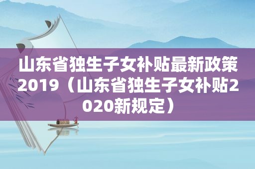 山东省独生子女补贴最新政策2019（山东省独生子女补贴2020新规定）