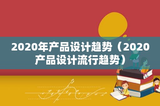 2020年产品设计趋势（2020产品设计流行趋势）