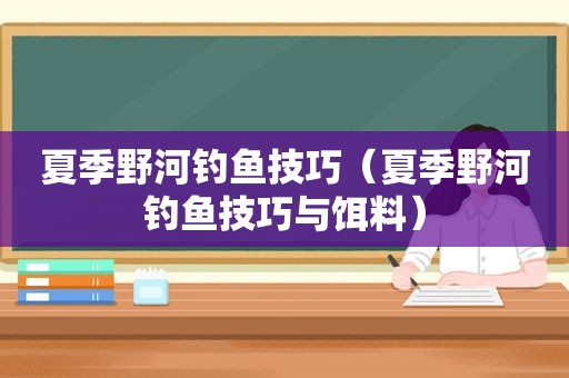 夏季野河钓鱼技巧（夏季野河钓鱼技巧与饵料）