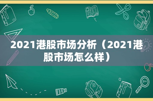 2021港股市场分析（2021港股市场怎么样）