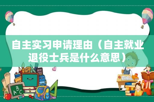 自主实习申请理由（自主就业退役士兵是什么意思）