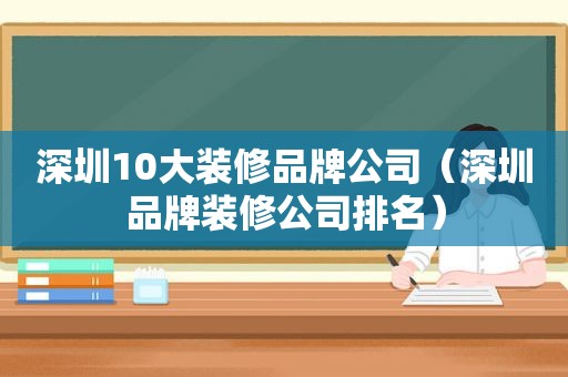 深圳10大装修品牌公司（深圳品牌装修公司排名）