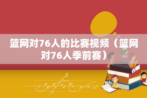 篮网对76人的比赛视频（篮网对76人季前赛）