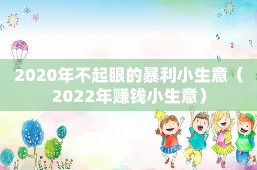 2020年不起眼的暴利小生意（2022年赚钱小生意）