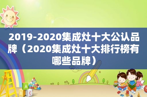 2019-2020集成灶十大公认品牌（2020集成灶十大排行榜有哪些品牌）