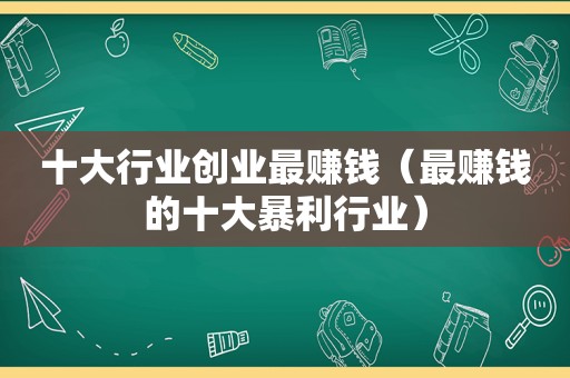 十大行业创业最赚钱（最赚钱的十大暴利行业）