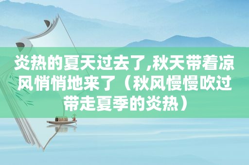 炎热的夏天过去了,秋天带着凉风悄悄地来了（秋风慢慢吹过带走夏季的炎热）