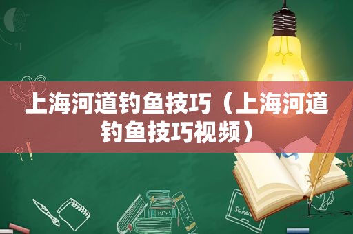 上海河道钓鱼技巧（上海河道钓鱼技巧视频）