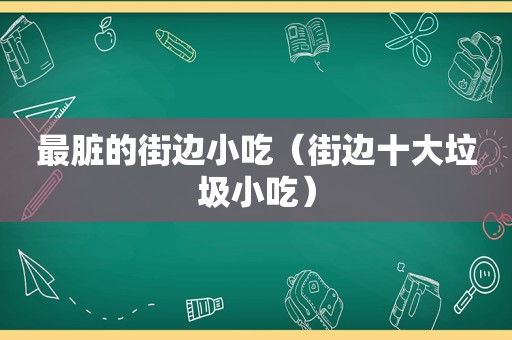 最脏的街边小吃（街边十大垃圾小吃）