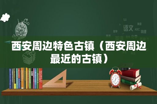 西安周边特色古镇（西安周边最近的古镇）