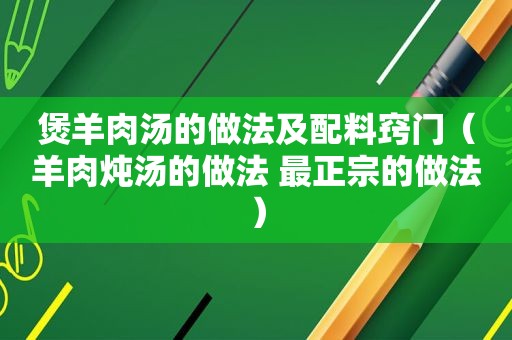 煲羊肉汤的做法及配料窍门（羊肉炖汤的做法 最正宗的做法）