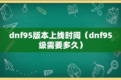 dnf95版本上线时间（dnf95级需要多久）