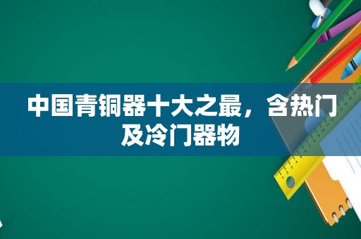 中国青铜器十大之最，含热门及冷门器物